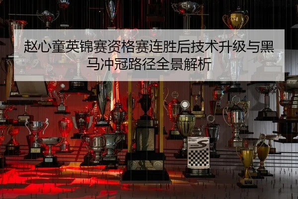 赵心童英锦赛资格赛连胜后技术升级与黑马冲冠路径全景解析