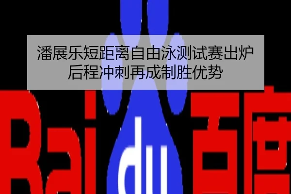 潘展乐短距离自由泳测试赛出炉 后程冲刺再成制胜优势