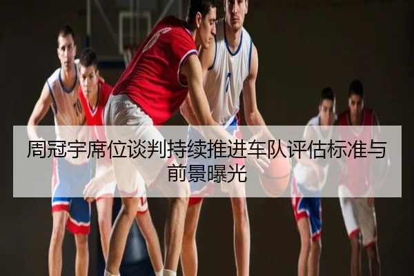 周冠宇席位谈判持续推进车队评估标准与前景曝光